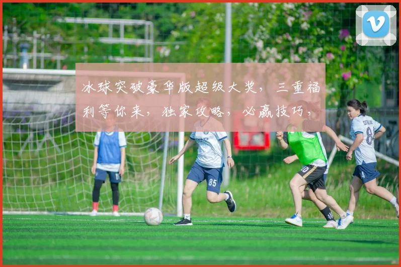 冰球突破豪华版超级大奖，三重福利等你来，独家攻略，必赢技巧，不容错过