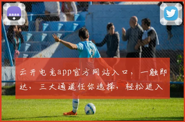 云开电竞app官方网站入口,一触即达,三大通道任你选择,轻松进入游戏世界