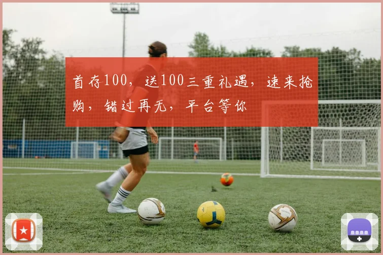 首存100，送100三重礼遇，速来抢购，错过再无，平台等你